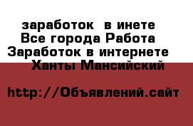  заработок  в инете - Все города Работа » Заработок в интернете   . Ханты-Мансийский